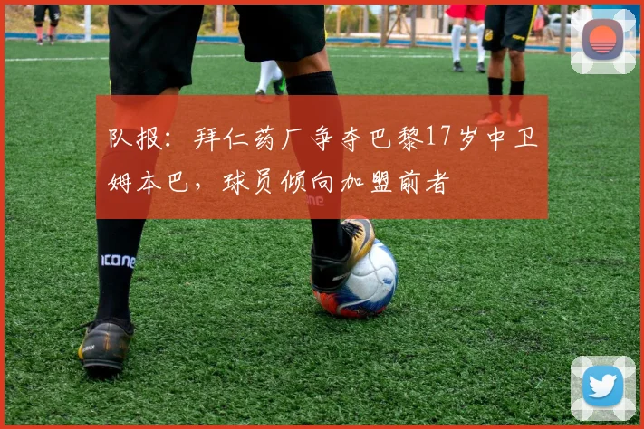 队报：拜仁药厂争夺巴黎17岁中卫姆本巴，球员倾向加盟前者
