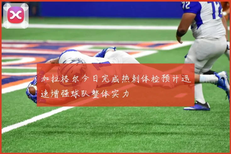 加拉格尔今日完成热刺体检预计迅速增强球队整体实力