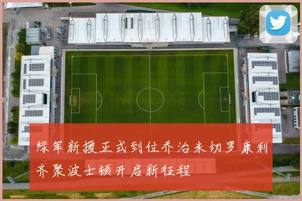 绿军新援正式到位乔治米切罗康利齐聚波士顿开启新征程