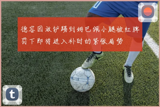 德容因放铲踢到姆巴佩小腿被红牌罚下即将进入补时的紧张局势