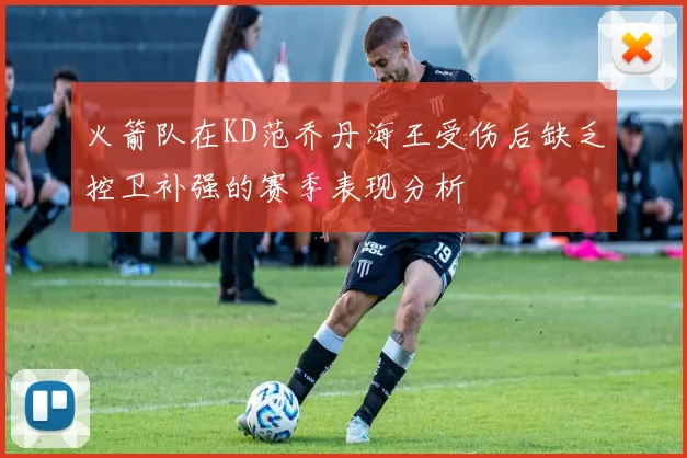火箭队在KD范乔丹海王受伤后缺乏控卫补强的赛季表现分析