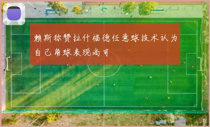 赖斯称赞拉什福德任意球技术认为自己角球表现尚可