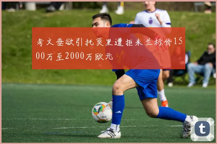 考文垂欲引托莫里遭拒米兰标价1500万至2000万欧元