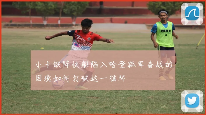 小卡缺阵快船陷入哈登孤军奋战的困境如何打破这一循环
