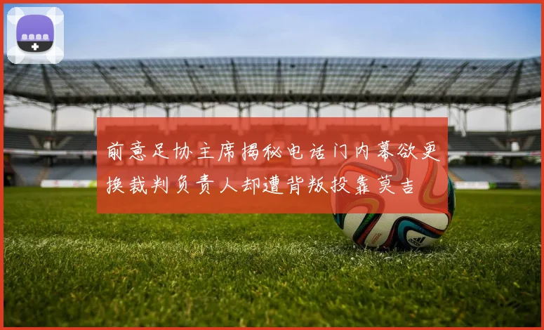 前意足协主席揭秘电话门内幕欲更换裁判负责人却遭背叛投靠莫吉