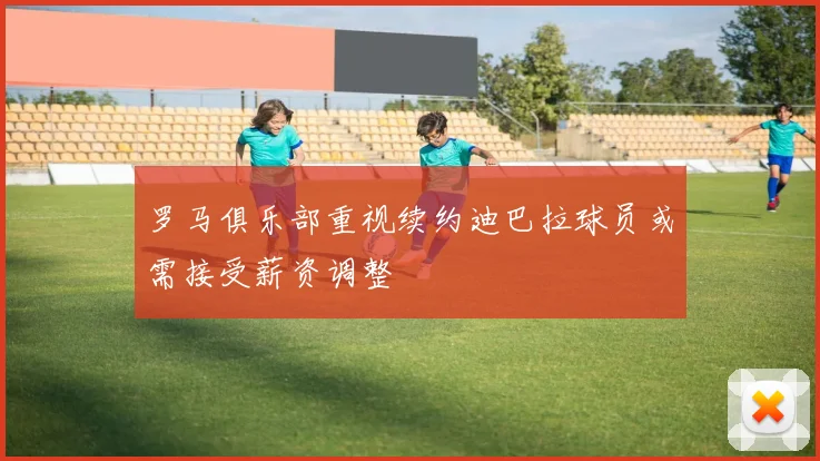 罗马俱乐部重视续约迪巴拉球员或需接受薪资调整