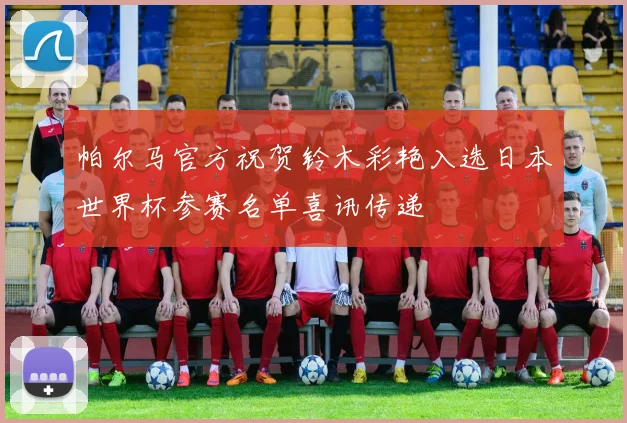 帕尔马官方祝贺铃木彩艳入选日本世界杯参赛名单喜讯传递