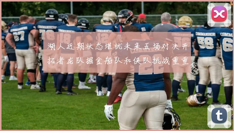 湖人近期状态堪忧未来五场对决开拓者龙队掘金船队和侠队挑战重重