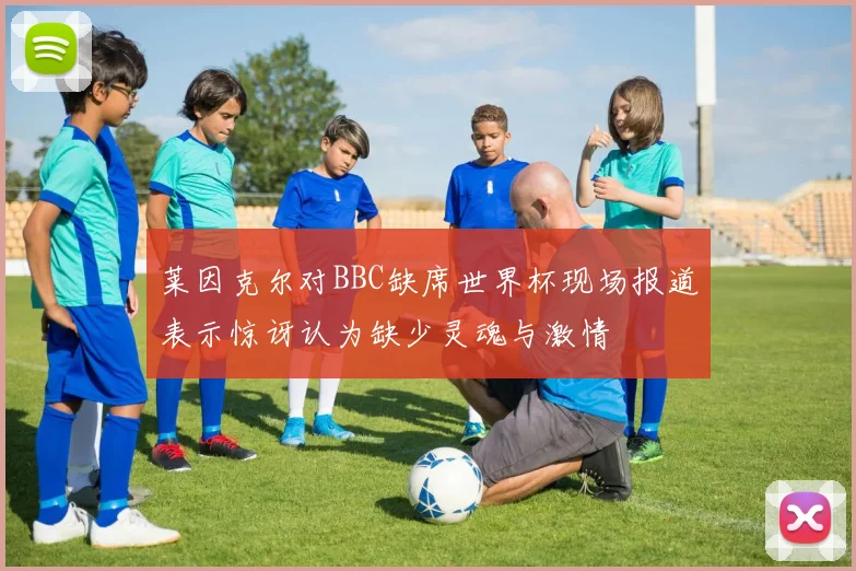 莱因克尔对BBC缺席世界杯现场报道表示惊讶认为缺少灵魂与激情