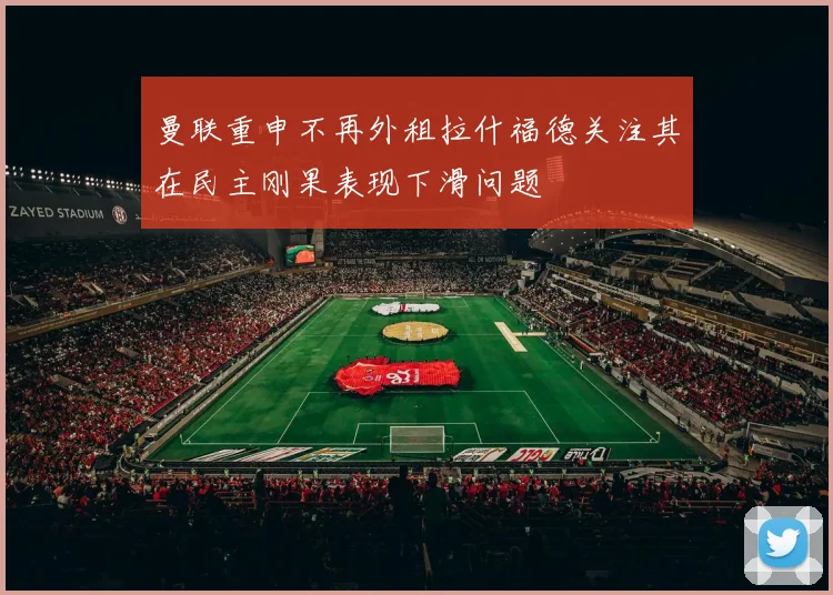 曼联重申不再外租拉什福德关注其在民主刚果表现下滑问题