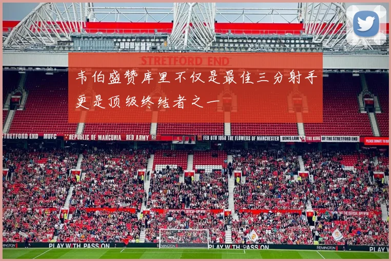 韦伯盛赞库里不仅是最佳三分射手更是顶级终结者之一