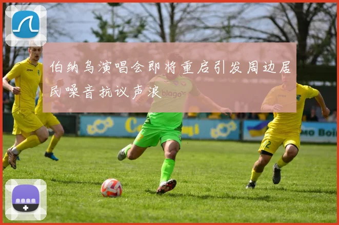 伯纳乌演唱会即将重启引发周边居民噪音抗议声浪