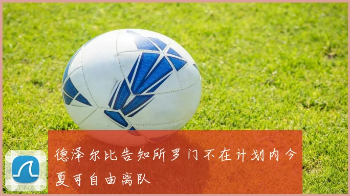 德泽尔比告知所罗门不在计划内今夏可自由离队
