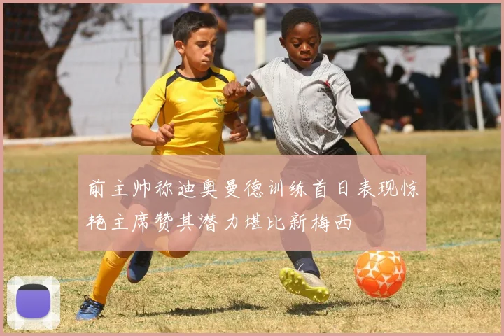 前主帅称迪奥曼德训练首日表现惊艳主席赞其潜力堪比新梅西