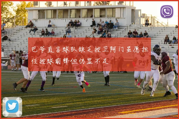 巴爷直言球队缺乏控卫阿门虽愿担任控球前锋但仍显不足