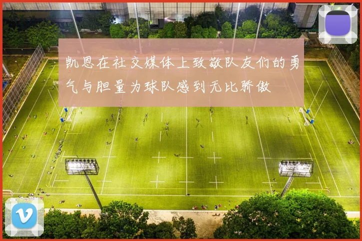 凯恩在社交媒体上致敬队友们的勇气与胆量为球队感到无比骄傲