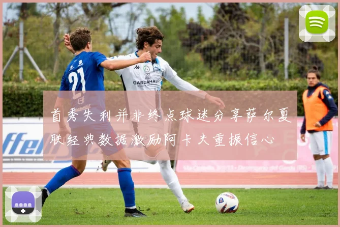 首秀失利并非终点球迷分享萨尔夏联经典数据激励阿卡夫重振信心