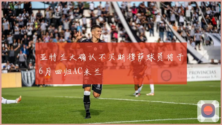亚特兰大确认不买断穆萨球员将于6月回归AC米兰
