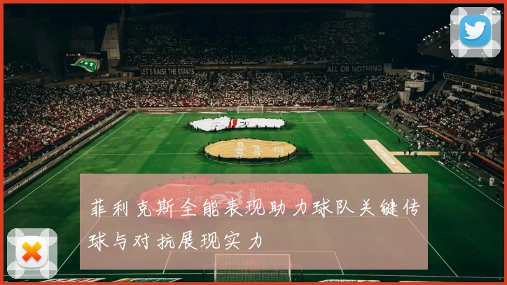 菲利克斯全能表现助力球队关键传球与对抗展现实力