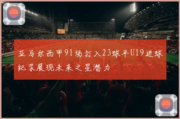 亚马尔西甲91场打入23球平U19进球纪录展现未来之星潜力