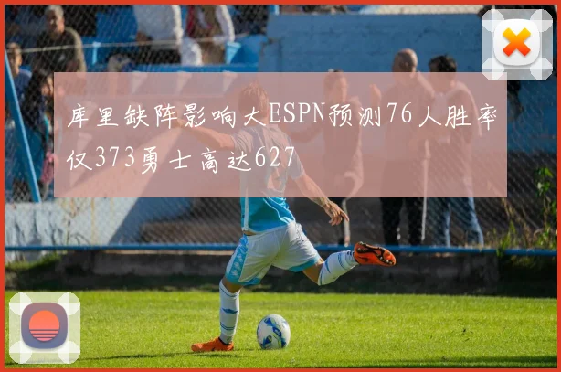 库里缺阵影响大ESPN预测76人胜率仅373勇士高达627