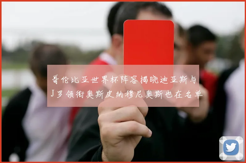 哥伦比亚世界杯阵容揭晓迪亚斯与J罗领衔奥斯皮纳穆尼奥斯也在名单中