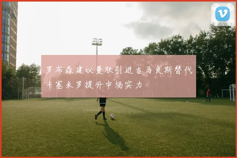 罗布森建议曼联引进吉马良斯替代卡塞米罗提升中场实力