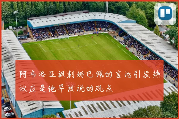 阿韦洛亚讽刺姆巴佩的言论引发热议应是他早该说的观点