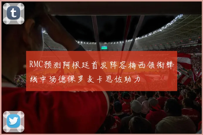 RMC预测阿根廷首发阵容梅西领衔锋线中场德保罗麦卡恩佐助力