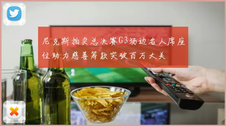 尼克斯拍卖总决赛G3场边名人席座位助力慈善筹款突破百万大关