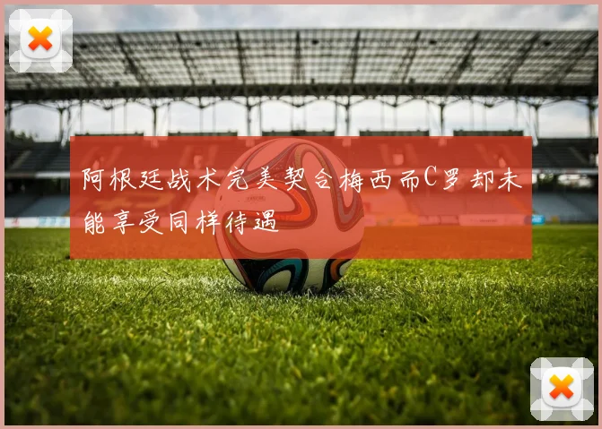 阿根廷战术完美契合梅西而C罗却未能享受同样待遇