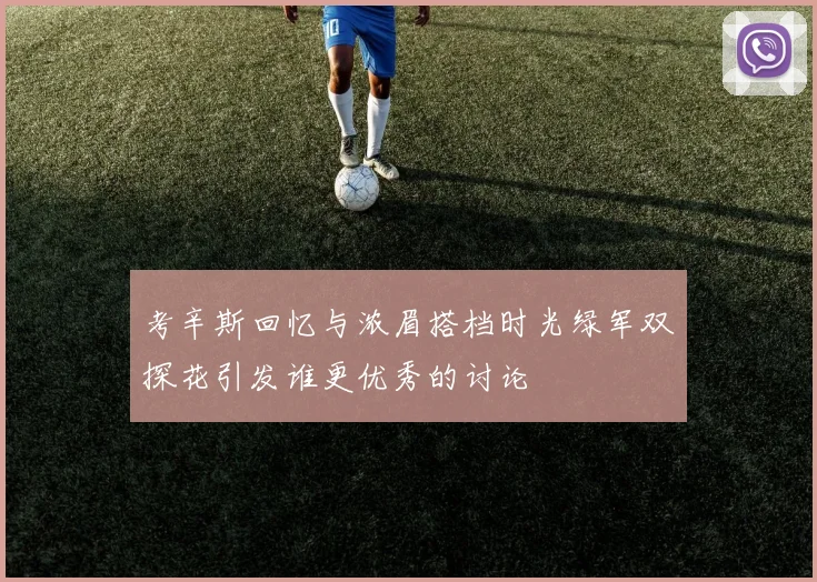 考辛斯回忆与浓眉搭档时光绿军双探花引发谁更优秀的讨论
