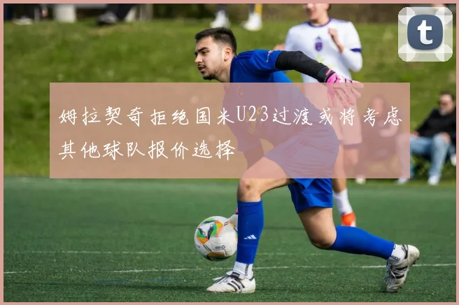 姆拉契奇拒绝国米U23过渡或将考虑其他球队报价选择