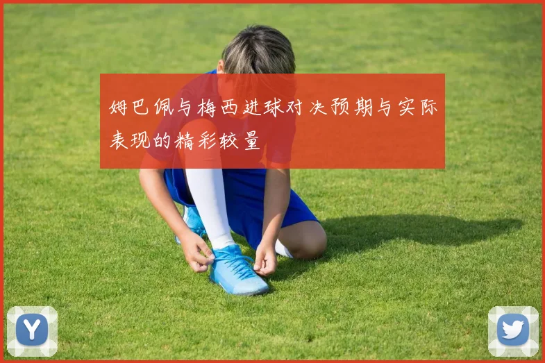 姆巴佩与梅西进球对决预期与实际表现的精彩较量
