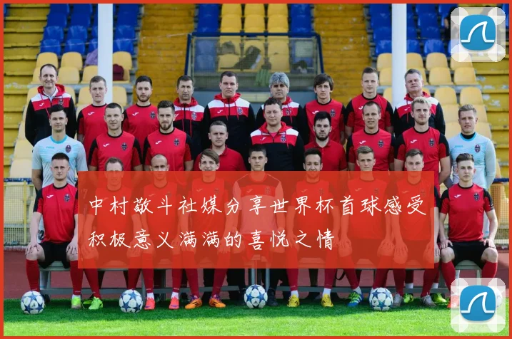 中村敬斗社媒分享世界杯首球感受积极意义满满的喜悦之情
