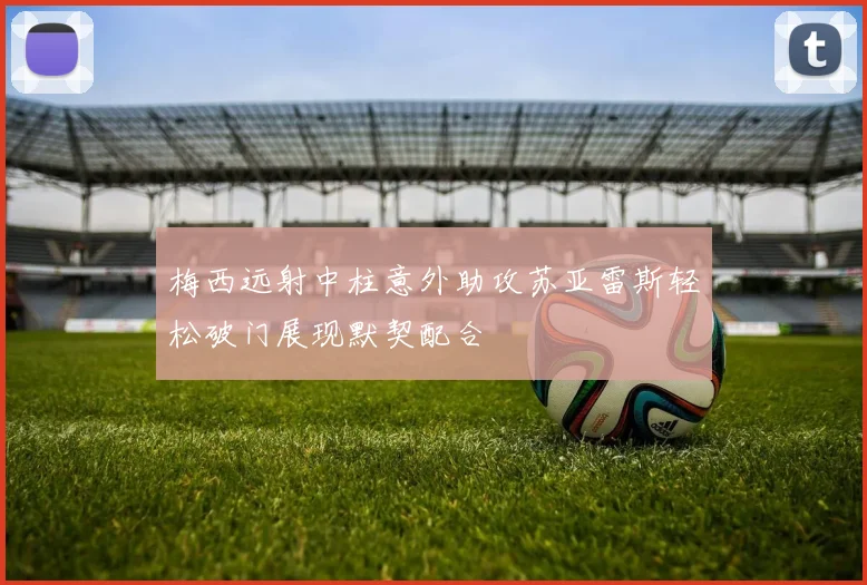 梅西远射中柱意外助攻苏亚雷斯轻松破门展现默契配合