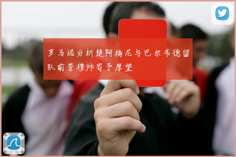 罗马诺分析楚阿梅尼与巴尔韦德留队前景穆帅寄予厚望