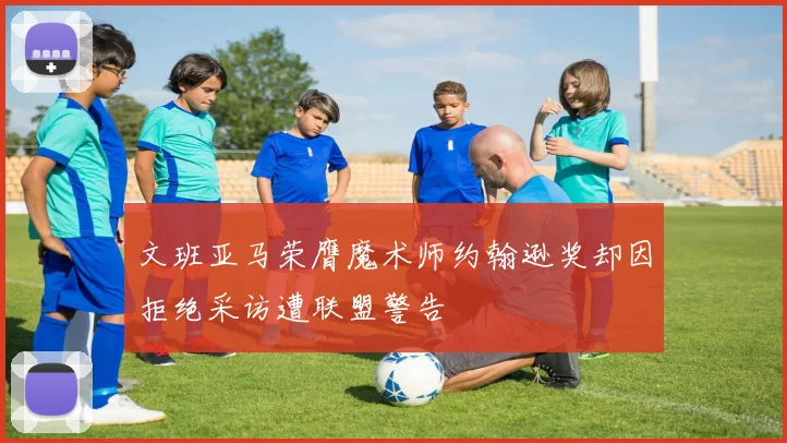 文班亚马荣膺魔术师约翰逊奖却因拒绝采访遭联盟警告