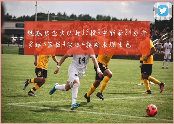 鲍威尔全力以赴15投9中斩获24分并贡献3篮板4助攻4抢断表现出色