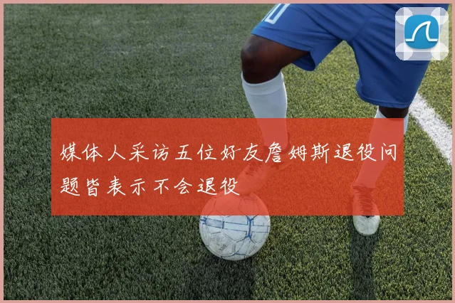 媒体人采访五位好友詹姆斯退役问题皆表示不会退役