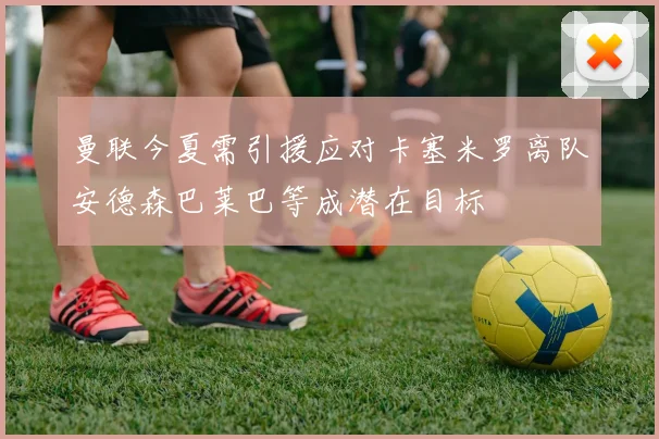 曼联今夏需引援应对卡塞米罗离队安德森巴莱巴等成潜在目标