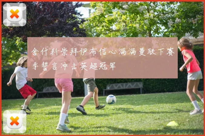 舍什科崇拜伊布信心满满曼联下赛季誓言冲击英超冠军