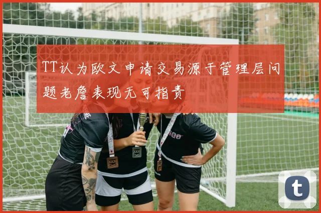 TT认为欧文申请交易源于管理层问题老詹表现无可指责