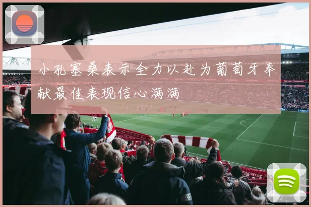 小孔塞桑表示全力以赴为葡萄牙奉献最佳表现信心满满